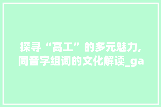 探寻“高工”的多元魅力,同音字组词的文化解读_gaong的同音字组词