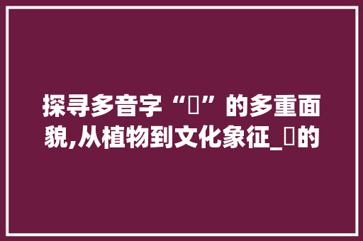 探寻多音字“藛”的多重面貌,从植物到文化象征_藛的多音字组词
