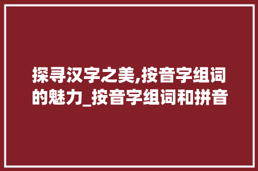 探寻汉字之美,按音字组词的魅力_按音字组词和拼音 诗词佳句