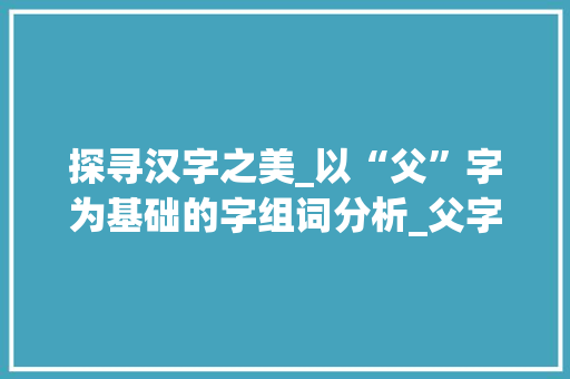 探寻汉字之美_以“父”字为基础的字组词分析_父字下面有什么字组词