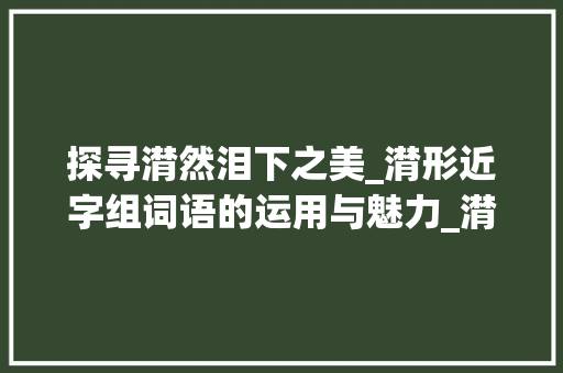 探寻潸然泪下之美_潸形近字组词语的运用与魅力_潸形近字组词语 诗词佳句
