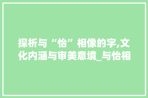 探析与“怡”相像的字,文化内涵与审美意境_与怡相像的字组词 英语单词