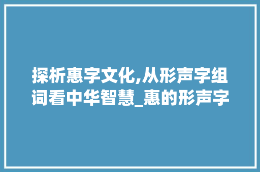 探析惠字文化,从形声字组词看中华智慧_惠的形声字组词 诗词佳句
