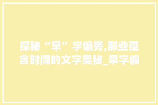 探秘“早”字偏旁,那些蕴含时间的文字奥秘_早字偏旁还有什么字组词 英语单词