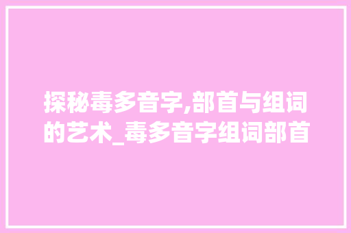 探秘毒多音字,部首与组词的艺术_毒多音字组词部首 汉字拼音