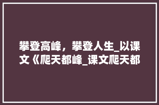 攀登高峰，攀登人生_以课文《爬天都峰_课文爬天都峰生字组词 英语单词