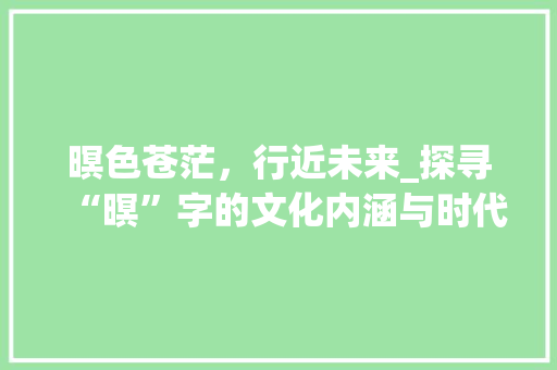 暝色苍茫，行近未来_探寻“暝”字的文化内涵与时代价值_暝的行近字组词