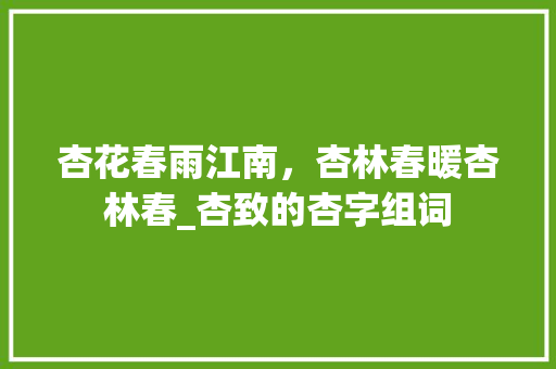 杏花春雨江南，杏林春暖杏林春_杏致的杏字组词