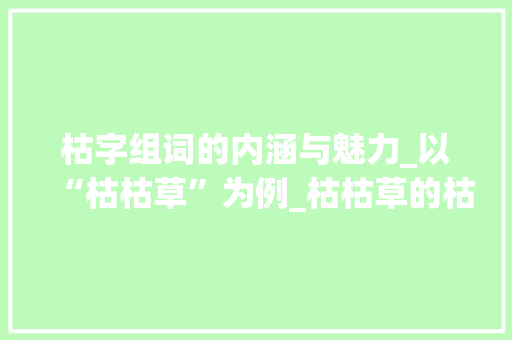 枯字组词的内涵与魅力_以“枯枯草”为例_枯枯草的枯字组词