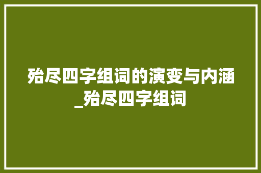 殆尽四字组词的演变与内涵_殆尽四字组词