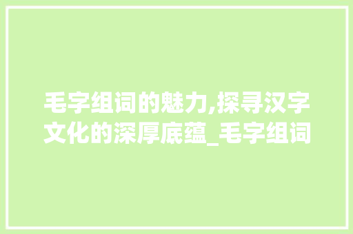 毛字组词的魅力,探寻汉字文化的深厚底蕴_毛字组词两个