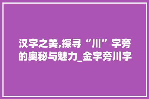 汉字之美,探寻“川”字旁的奥秘与魅力_金字旁川字组词大全 反义词汇