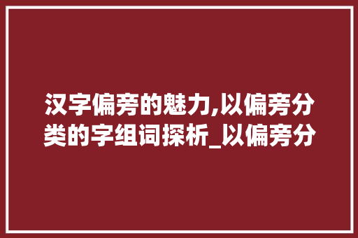 汉字偏旁的魅力,以偏旁分类的字组词探析_以偏旁分类的字组词