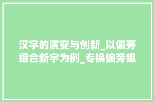 汉字的演变与创新_以偏旁组合新字为例_专换偏旁组成新字组词 问答