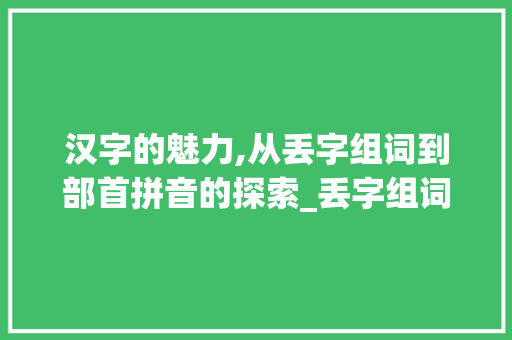 汉字的魅力,从丢字组词到部首拼音的探索_丢字组词和部首拼音