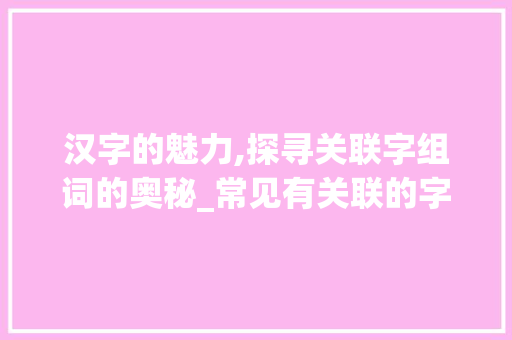 汉字的魅力,探寻关联字组词的奥秘_常见有关联的字组词