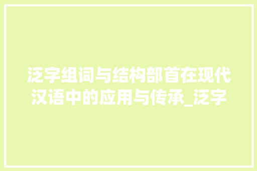 泛字组词与结构部首在现代汉语中的应用与传承_泛字组词和结构部首