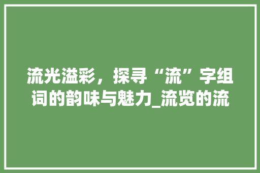 流光溢彩，探寻“流”字组词的韵味与魅力_流览的流字组词