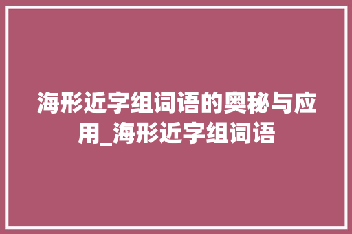 海形近字组词语的奥秘与应用_海形近字组词语