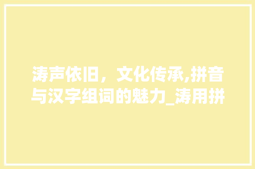 涛声依旧，文化传承,拼音与汉字组词的魅力_涛用拼音写汉字组词