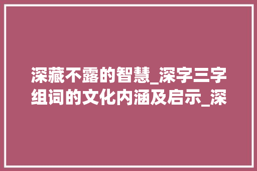 深藏不露的智慧_深字三字组词的文化内涵及启示_深字三字组词 成语汇编