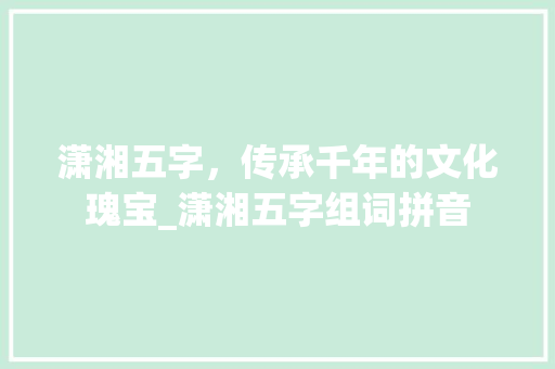 潇湘五字，传承千年的文化瑰宝_潇湘五字组词拼音 古代典籍