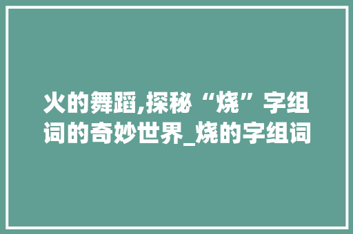 火的舞蹈,探秘“烧”字组词的奇妙世界_烧的字组词咋写的
