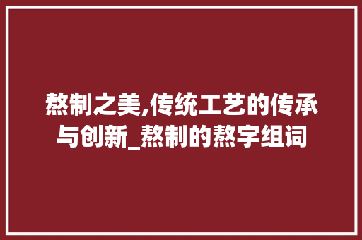 熬制之美,传统工艺的传承与创新_熬制的熬字组词