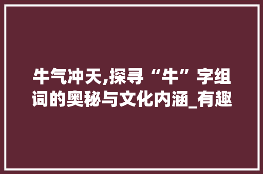 牛气冲天,探寻“牛”字组词的奥秘与文化内涵_有趣的汉字 牛字组词
