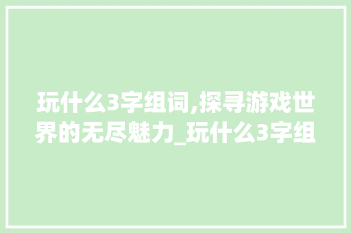 玩什么3字组词,探寻游戏世界的无尽魅力_玩什么3字组词