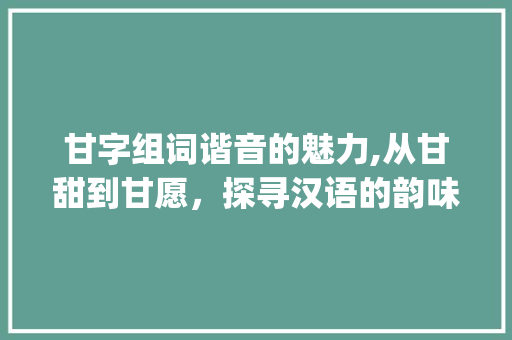 甘字组词谐音的魅力,从甘甜到甘愿，探寻汉语的韵味_甘字组词谐音有哪些