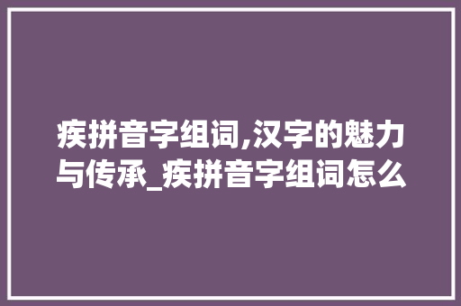 疾拼音字组词,汉字的魅力与传承_疾拼音字组词怎么写 汉字拼音