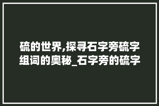 硫的世界,探寻石字旁硫字组词的奥秘_石字旁的硫字组词