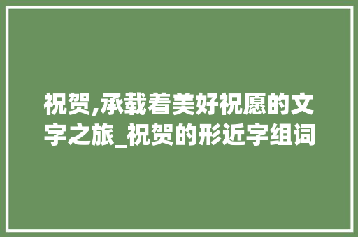 祝贺,承载着美好祝愿的文字之旅_祝贺的形近字组词