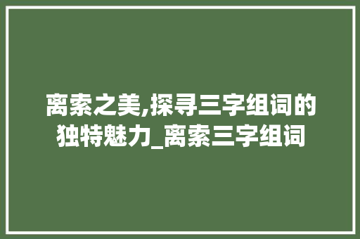 离索之美,探寻三字组词的独特魅力_离索三字组词 汉字拼音