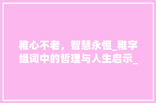 稚心不老，智慧永恒_稚字组词中的哲理与人生启示_稚字组词句子大全 英语单词
