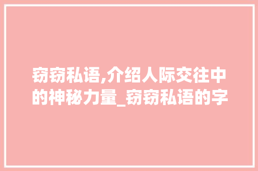 窃窃私语,介绍人际交往中的神秘力量_窃窃私语的字组词