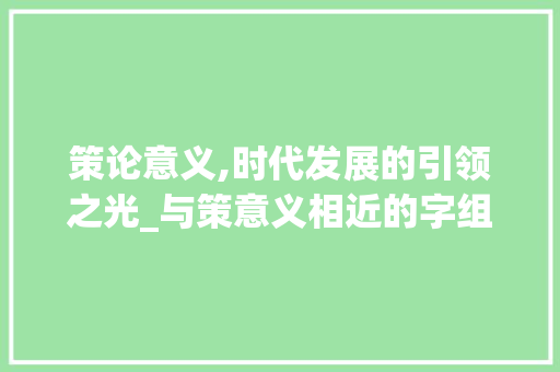 策论意义,时代发展的引领之光_与策意义相近的字组词