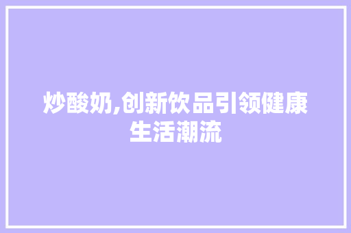 炒酸奶,创新饮品引领健康生活潮流