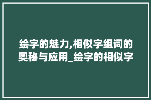 绘字的魅力,相似字组词的奥秘与应用_绘字的相似字组词