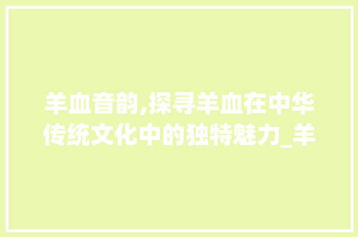 羊血音韵,探寻羊血在中华传统文化中的独特魅力_羊血的音字组词
