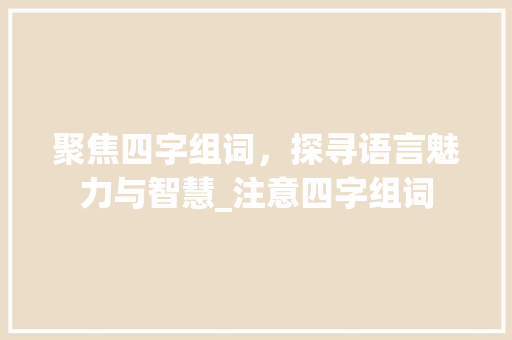 聚焦四字组词，探寻语言魅力与智慧_注意四字组词