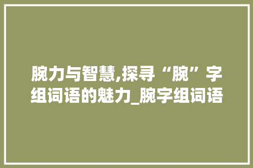 腕力与智慧,探寻“腕”字组词语的魅力_腕字组词语和拼音