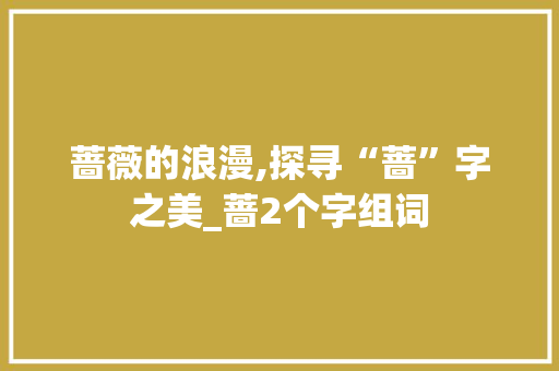蔷薇的浪漫,探寻“蔷”字之美_蔷2个字组词