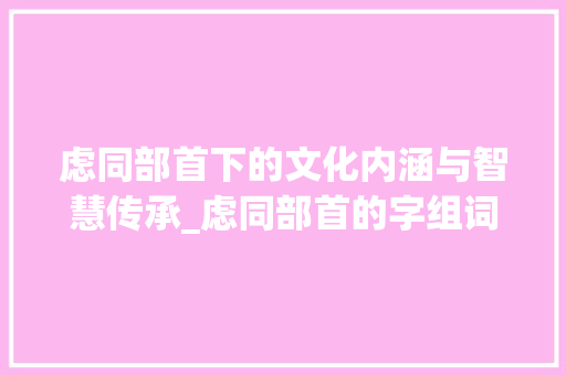 虑同部首下的文化内涵与智慧传承_虑同部首的字组词