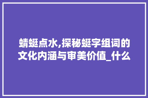 蜻蜓点水,探秘蜓字组词的文化内涵与审美价值_什么字能与蜓字组词