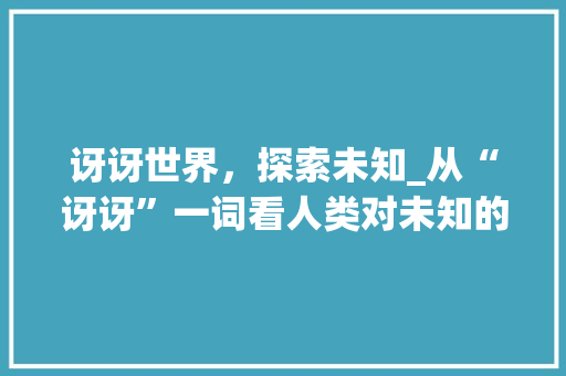 讶讶世界，探索未知_从“讶讶”一词看人类对未知的好奇心_惊讶的讶讶字组词