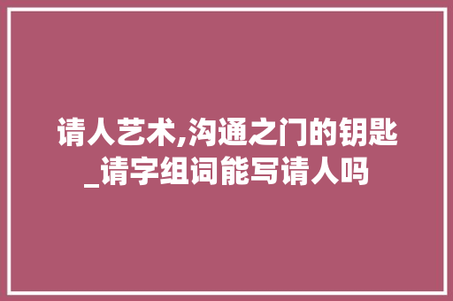 请人艺术,沟通之门的钥匙_请字组词能写请人吗
