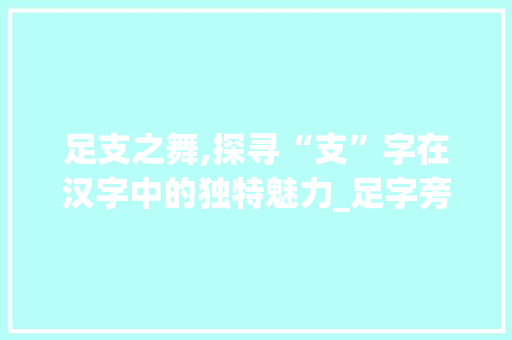 足支之舞,探寻“支”字在汉字中的独特魅力_足字旁加个支什么字组词 英语单词