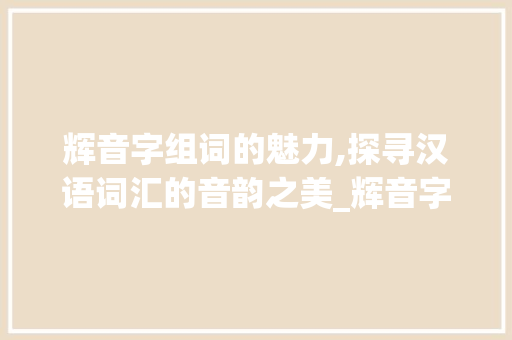 辉音字组词的魅力,探寻汉语词汇的音韵之美_辉音字组词和拼音